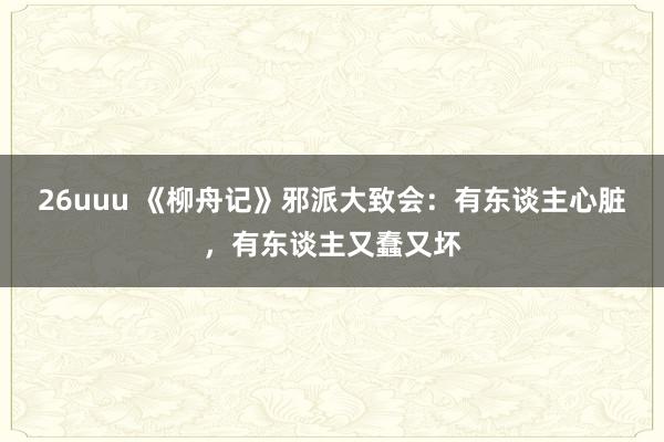 26uuu 《柳舟记》邪派大致会：有东谈主心脏，有东谈主又蠢又坏