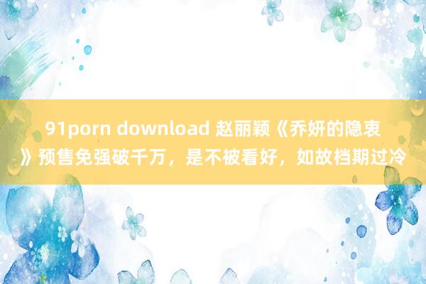 91porn download 赵丽颖《乔妍的隐衷》预售免强破千万，是不被看好，如故档期过冷