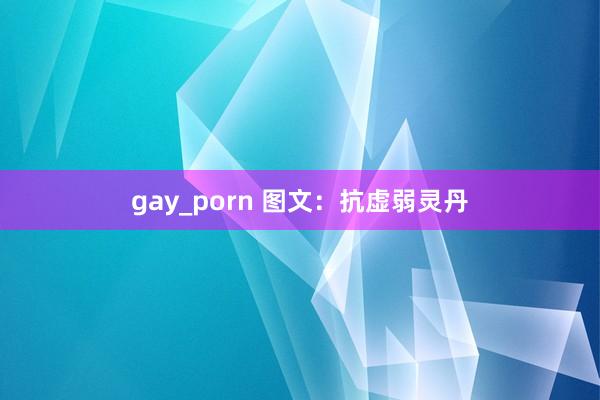 gay_porn 图文：抗虚弱灵丹