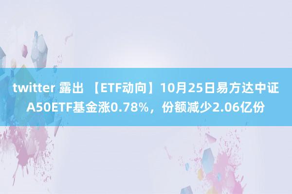 twitter 露出 【ETF动向】10月25日易方达中证A50ETF基金涨0.78%，份额减少2.06亿份