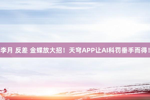李月 反差 金蝶放大招！天穹APP让AI科罚垂手而得！