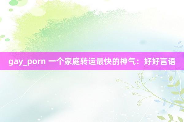 gay_porn 一个家庭转运最快的神气：好好言语