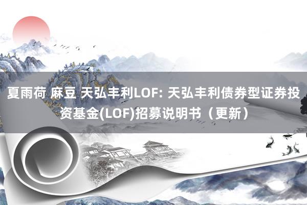 夏雨荷 麻豆 天弘丰利LOF: 天弘丰利债券型证券投资基金(LOF)招募说明书(更新)