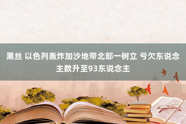 黑丝 以色列轰炸加沙地带北部一树立 亏欠东说念主数升至93东说念主
