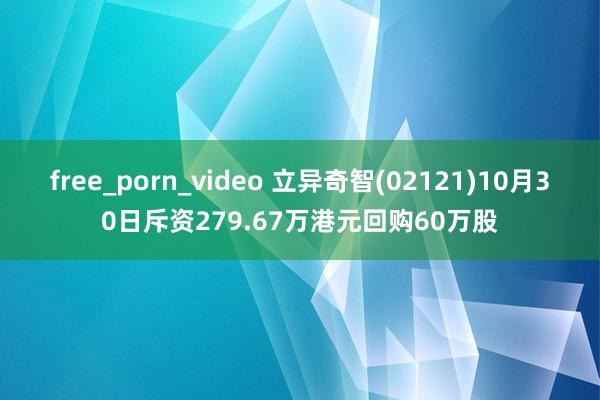 free_porn_video 立异奇智(02121)10月30日斥资279.67万港元回购60万股