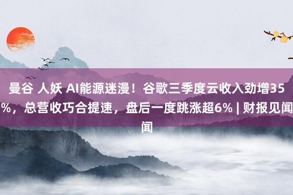 曼谷 人妖 AI能源迷漫！谷歌三季度云收入劲增35%，总营收巧合提速，盘后一度跳涨超6% | 财报见闻