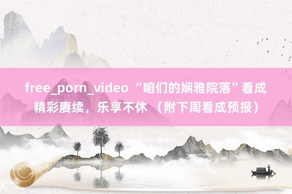 free_porn_video “咱们的娴雅院落”看成精彩赓续，乐享不休 （附下周看成预报）