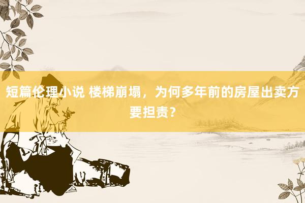 短篇伦理小说 楼梯崩塌，为何多年前的房屋出卖方要担责？