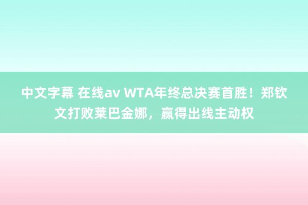 中文字幕 在线av WTA年终总决赛首胜！郑钦文打败莱巴金娜，赢得出线主动权