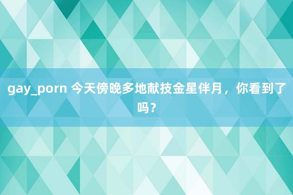 gay_porn 今天傍晚多地献技金星伴月，你看到了吗？