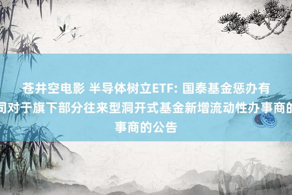苍井空电影 半导体树立ETF: 国泰基金惩办有限公司对于旗下部分往来型洞开式基金新增流动性办事商的公告
