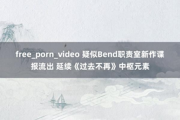 free_porn_video 疑似Bend职责室新作谍报流出 延续《过去不再》中枢元素