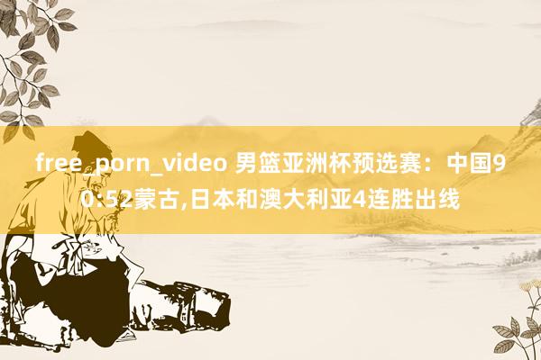 free_porn_video 男篮亚洲杯预选赛：中国90:52蒙古，日本和澳大利亚4连胜出线