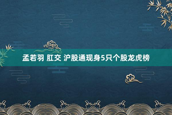 孟若羽 肛交 沪股通现身5只个股龙虎榜