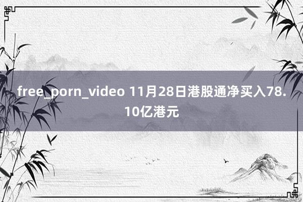 free_porn_video 11月28日港股通净买入78.10亿港元