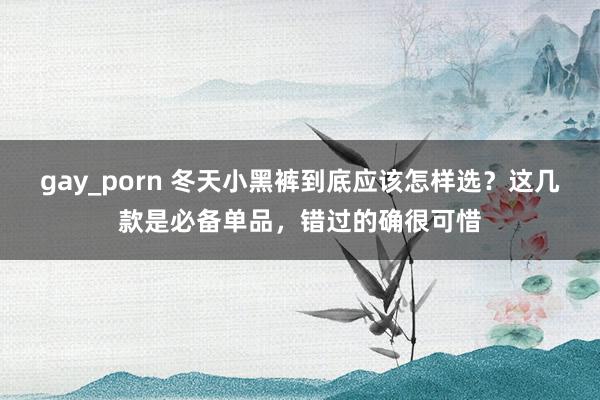 gay_porn 冬天小黑裤到底应该怎样选？这几款是必备单品，错过的确很可惜