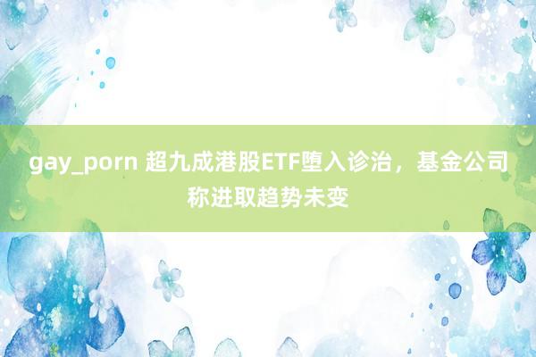 gay_porn 超九成港股ETF堕入诊治，基金公司称进取趋势未变