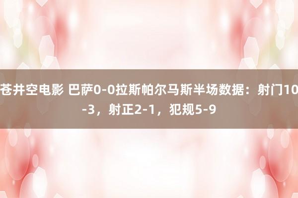 苍井空电影 巴萨0-0拉斯帕尔马斯半场数据：射门10-3，射正2-1，犯规5-9