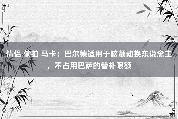情侣 偷拍 马卡：巴尔德适用于脑颤动换东说念主，不占用巴萨的替补限额