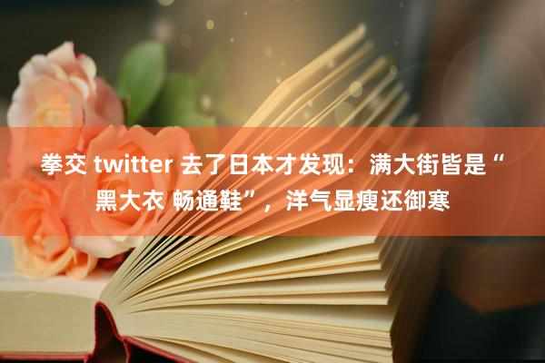 拳交 twitter 去了日本才发现：满大街皆是“黑大衣 畅通鞋”，洋气显瘦还御寒