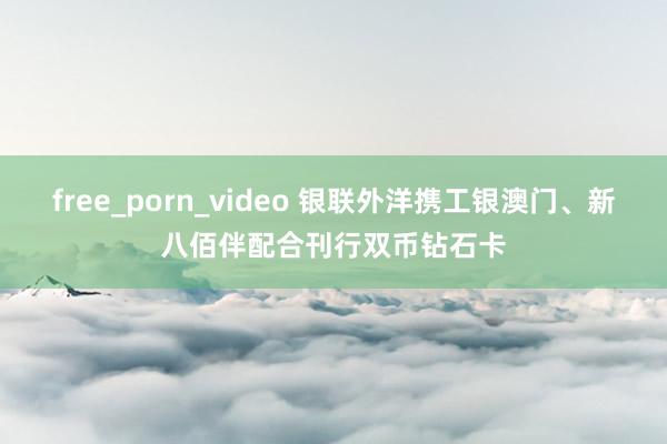 free_porn_video 银联外洋携工银澳门、新八佰伴配合刊行双币钻石卡