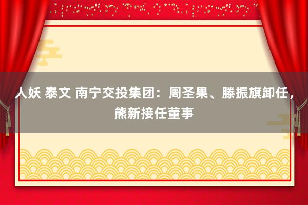 人妖 泰文 南宁交投集团：周圣果、滕振旗卸任，熊新接任董事