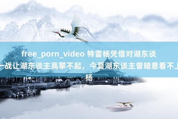 free_porn_video 特雷杨凭借对湖东谈主一战让湖东谈主高攀不起，今夏湖东谈主曾暗意看不上杨