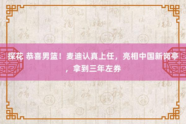 探花 恭喜男篮！麦迪认真上任，亮相中国新岗亭，拿到三年左券