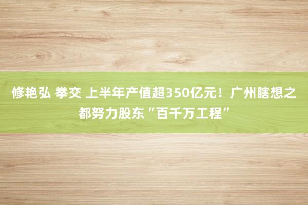 修艳弘 拳交 上半年产值超350亿元！广州瞎想之都努力股东“百千万工程”