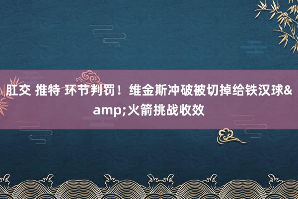 肛交 推特 环节判罚！维金斯冲破被切掉给铁汉球&火箭挑战收效