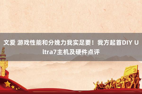 文爱 游戏性能和分娩力我实足要！我方起首DIY Ultra7主机及硬件点评