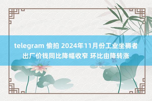 telegram 偷拍 2024年11月份工业坐褥者出厂价钱同比降幅收窄 环比由降转涨