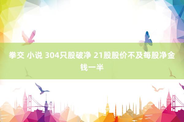 拳交 小说 304只股破净 21股股价不及每股净金钱一半