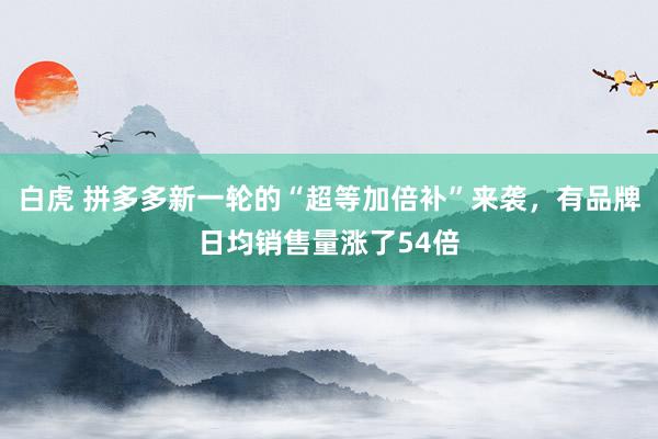 白虎 拼多多新一轮的“超等加倍补”来袭，有品牌日均销售量涨了54倍