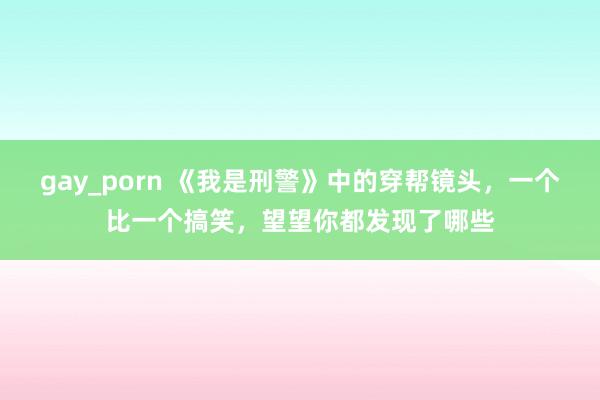 gay_porn 《我是刑警》中的穿帮镜头，一个比一个搞笑，望望你都发现了哪些