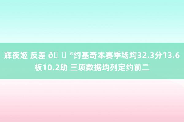 辉夜姬 反差 😮约基奇本赛季场均32.3分13.6板10.2助 三项数据均列定约前二