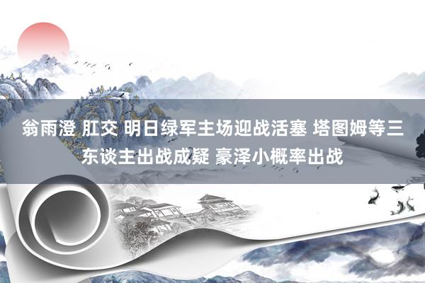 翁雨澄 肛交 明日绿军主场迎战活塞 塔图姆等三东谈主出战成疑 豪泽小概率出战