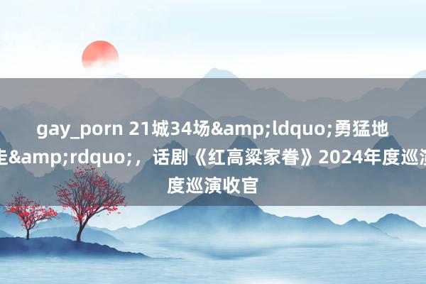 gay_porn 21城34场&ldquo;勇猛地往前走&rdquo;，话剧《红高粱家眷》2024年度巡演收官