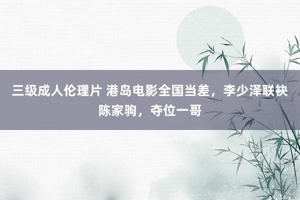三级成人伦理片 港岛电影全国当差，李少泽联袂陈家驹，夺位一哥