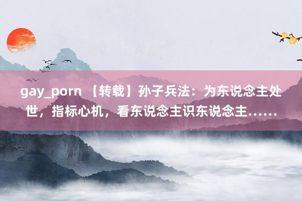 gay_porn 【转载】孙子兵法：为东说念主处世，指标心机，看东说念主识东说念主……