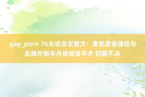 gay_porn 76东说念主官方：麦凯恩告捷给与左膝外侧半月板缔造手术 归期不决