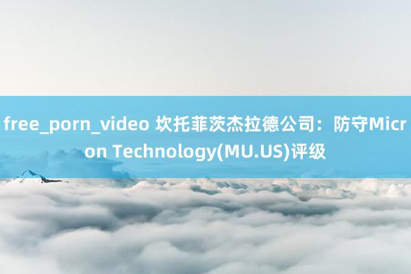 free_porn_video 坎托菲茨杰拉德公司：防守Micron Technology(MU.US)评级