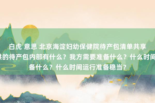 白虎 意思 北京海淀妇幼保健院待产包清单共享来咯！病院提供的待产包内部有什么？我方需要准备什么？什么时间运行准备稳当？