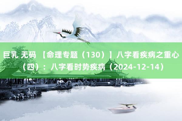 巨乳 无码 【命理专题（130）】八字看疾病之重心（四）：八字看时势疾病（2024-12-14）