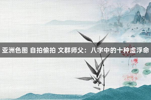 亚洲色图 自拍偷拍 文群师父：八字中的十种虚浮命