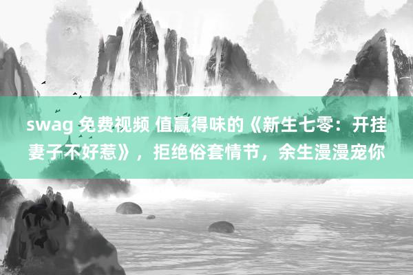 swag 免费视频 值赢得味的《新生七零：开挂妻子不好惹》，拒绝俗套情节，余生漫漫宠你