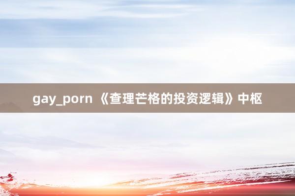 gay_porn 《查理芒格的投资逻辑》中枢