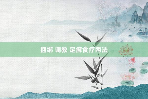 捆绑 调教 足癣食疗两法