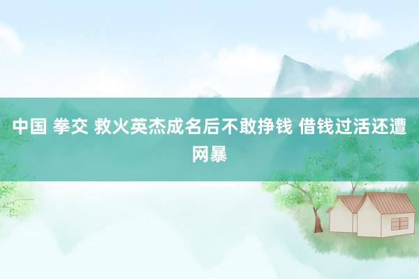 中国 拳交 救火英杰成名后不敢挣钱 借钱过活还遭网暴