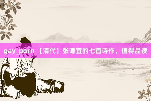 gay_porn 【清代】张谦宜的七首诗作，值得品读